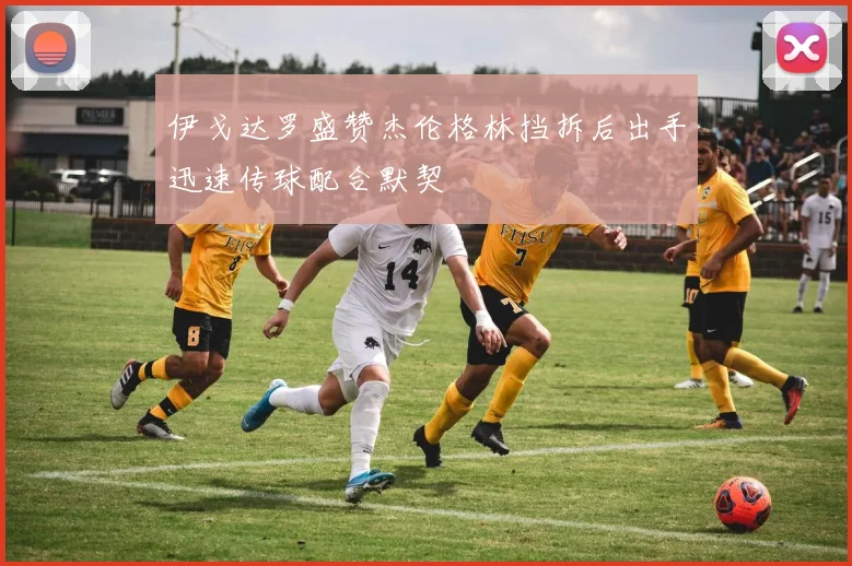 伊戈达罗盛赞杰伦格林挡拆后出手迅速传球配合默契
