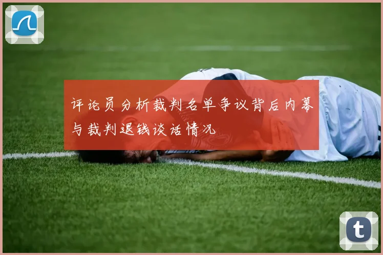 评论员分析裁判名单争议背后内幕与裁判退钱谈话情况