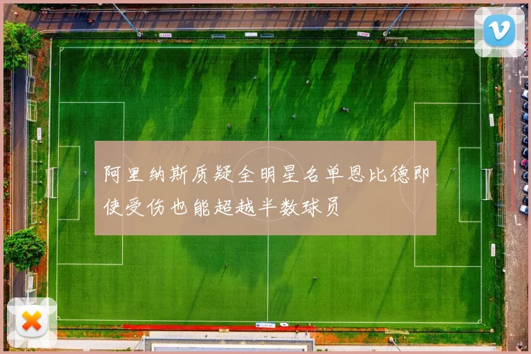 阿里纳斯质疑全明星名单恩比德即使受伤也能超越半数球员