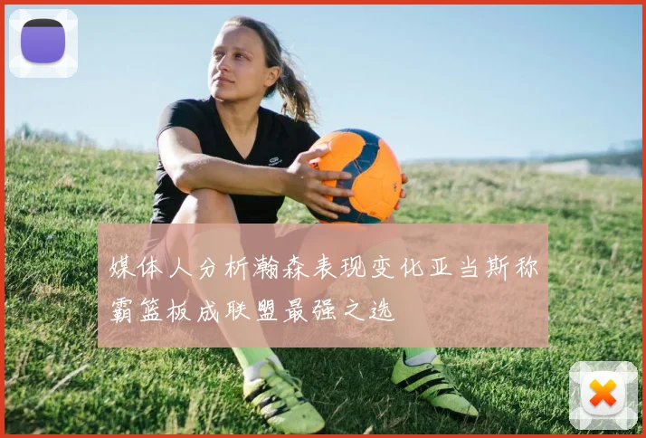 媒体人分析瀚森表现变化亚当斯称霸篮板成联盟最强之选