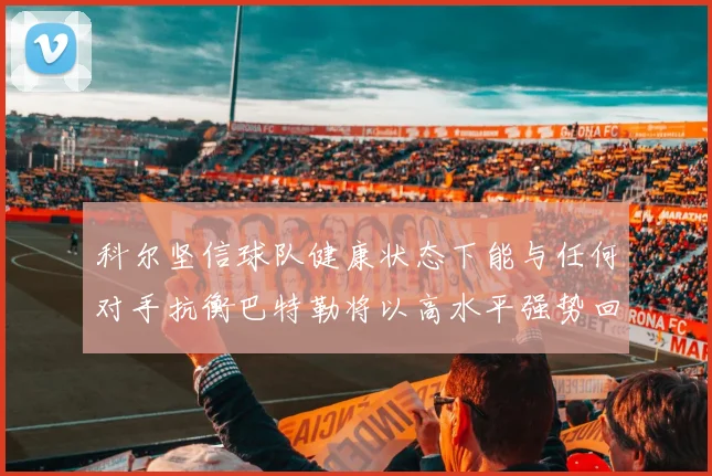 科尔坚信球队健康状态下能与任何对手抗衡巴特勒将以高水平强势回归