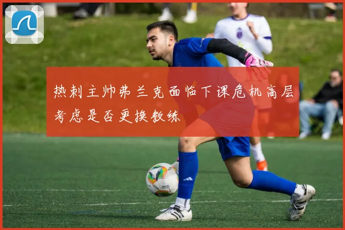 热刺主帅弗兰克面临下课危机高层考虑是否更换教练