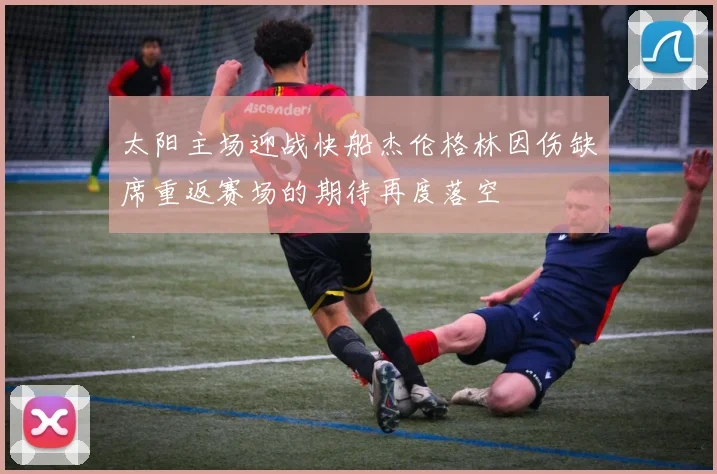 太阳主场迎战快船杰伦格林因伤缺席重返赛场的期待再度落空